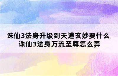 诛仙3法身升级到天道玄妙要什么 诛仙3法身万流至尊怎么弄